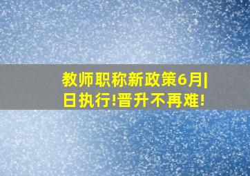 教师职称新政策6月|日执行!晋升不再难!